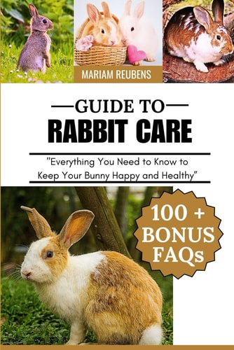 Guide to Rabbit Care "Everything You Need to Know to Keep Your Bunny Happy and Healthy"