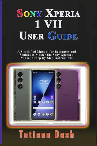 Sony Xperia 1 VII User Guide A Simplified Manual for Beginners and Seniors to Master the Sony Xperia 1 VII with Step-by-Step Instructions