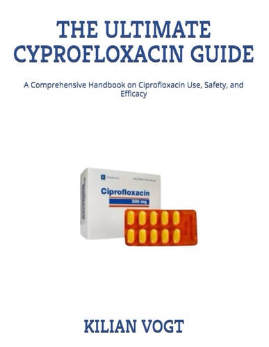 The Ultimate Cyprofloxacin Guide A Comprehensive Handbook on Ciprofloxacin Use, Safety, and Efficacy