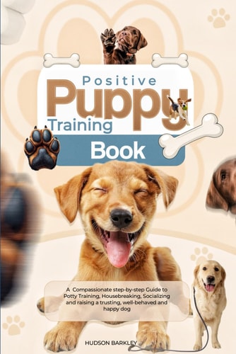 Positive Puppy Training Book A Compassionate Step-by-step Guide to Potty Training, Housebreaking, Socializing and Raising a Trusting, Well-behaved and Happy Dog