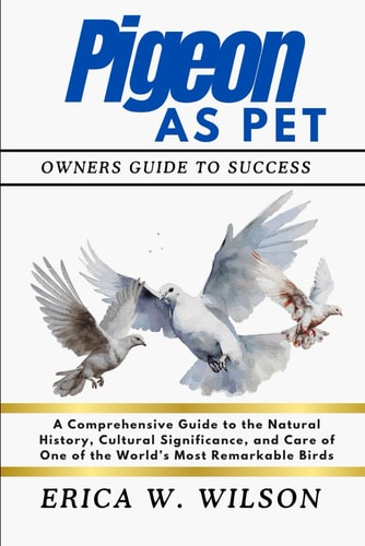 Pigeon as Pet A Comprehensive Guide to the Natural History, Cultural Significance, and Care of One of the World's Most Remarkable Birds
