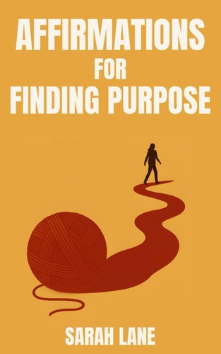 Affirmations for Finding Purpose Daily Affirmations to Help You Discover Your Path, Ignite Passion, and Live with Intention