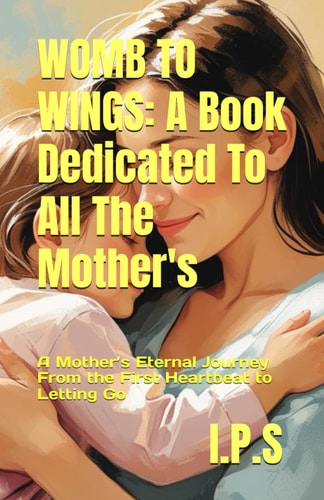 Womb to Wings A Book Dedicated To All The Mother's: A Mother's Eternal Journey From the First Heartbeat to Letting Go