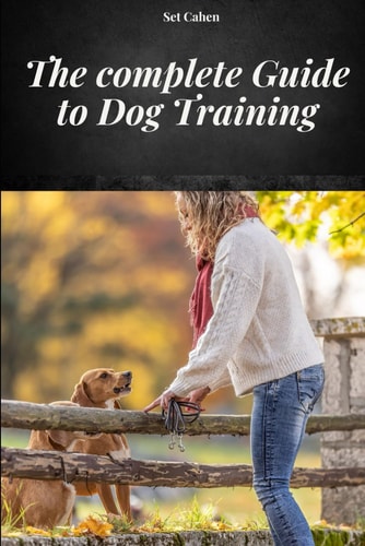 The Complete Guide to Dog Training A Complete Manual to Learn Dog Training Methods and Techniques