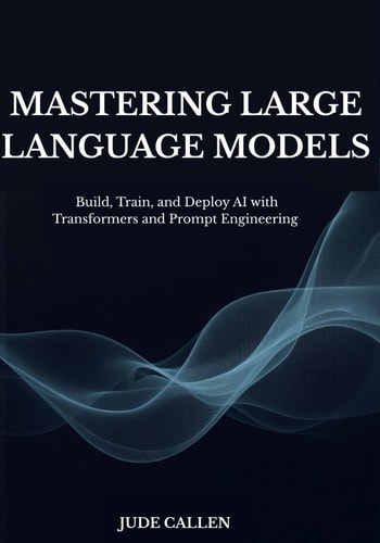 Mastering Large Language Models Build, Train, and Deploy AI with Transformers and Prompt Engineering
