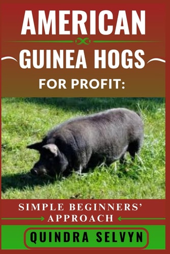 American Guinea Hogs Farming for Profit SIMPLE BEGINNERS' APPROACH: From Backyard to Business: Raising American Guinea Hogs for Meat, Breeding, and Market with Minimal Investment