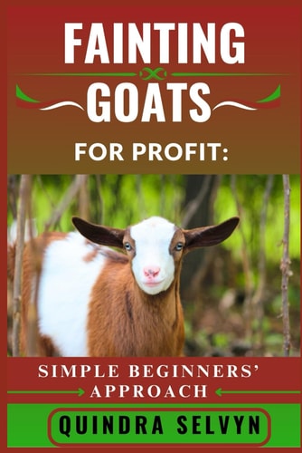 Fainting Goats Farming for Profit SIMPLE BEGINNERS' APPROACH: A No-Nonsense Introduction to Fainting Goat Farming for Beginners Looking to Make Real Profit