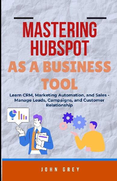 MASTERING HUBSPOT AS A BUSINESS TOOL: Learn CRM, Marketing Automation, and Sales - Manage Leads, Campaigns, and Customer Relationship