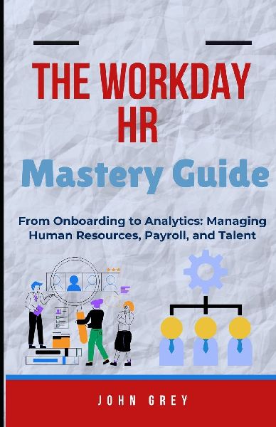 The Workday HR Mastery Guide: From Onboarding to Analytics: Managing Human Resources, Payroll, and Talent