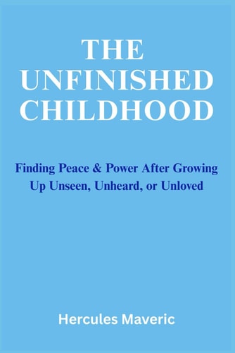 The Unfinished Childhood Finding Peace & Power After Growing Up Unseen, Unheard, Or Unloved