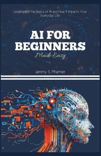 AI for Beginners Made Easy Understand the Basics of AI and How It Impacts Your Everyday Life