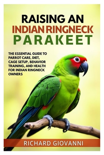 Raising an Indian Ringneck Parakeet The Essential Guide to Parrot Care, Diet, Cage Setup, Behavior Training and Health for Indian Ringneck Owners