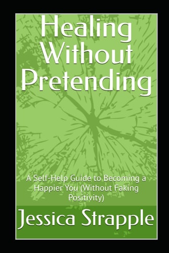 Healing Without Pretending A Self-Help Guide to Becoming a Happier You (Without Faking Positivity)