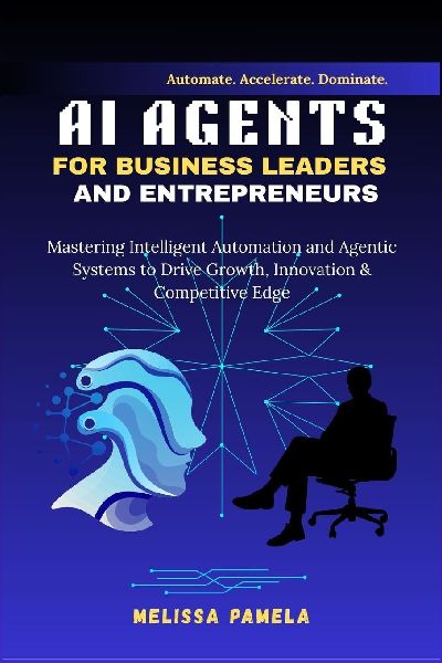 AI Agents for Business Leaders and Entrepreneurs: Mastering Intelligent Automation and Agentic Systems to Drive Growth, Innovation & Competitive Edge