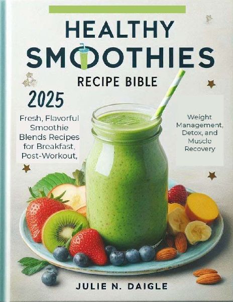 HEALTHY SMOOTHIES RECIPE BIBLE  2025: Fresh, Flavorful Smoothie Blends Recipes for Breakfast, Post-Workout, Weight Management, Detox, and Muscle Recovery