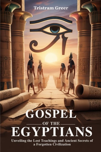 Gospel of the Egyptian Unveiling the Lost Teachings and Ancient Secrets of a Forgotten Civilization