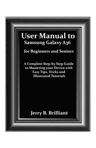 User Manual to Samsung Galaxy A36 for Beginners and Seniors A Complete Step-by-Step Guide to Mastering Your Device with Easy Tips, Tricks and Illustrated Tutorials