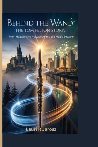Behind the Wand THE TOM FELTON STORY: From Hogwarts to Hollywood and the Magic Between