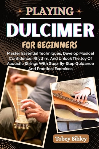 Playing Dulcimer for Beginners Master Essential Techniques, Develop Musical Confidence, Rhythm, And Unlock The Joy Of Acoustic Strings With Step-By-Step Guidance And Practical Exercises