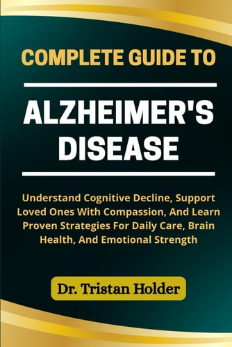 Complete Guide to Alzheimer's Disease Understand Cognitive Decline, Support Loved Ones With Compassion, And Learn Proven Strategies For Daily Care, Brain Health, And Emotional Strength