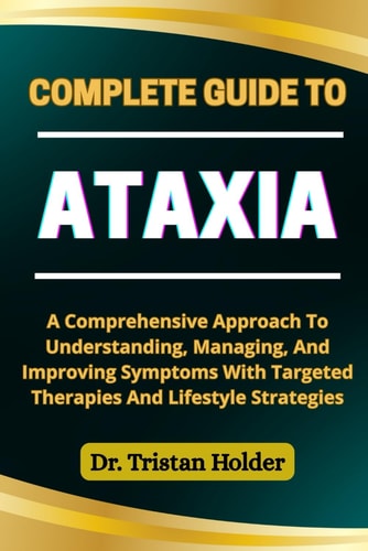 Complete Guide to Ataxia A Comprehensive Approach To Understanding, Managing, And Improving Symptoms With Targeted Therapies And Lifestyle Strategies