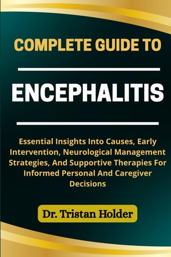 Complete Guide to Encephalitis Essential Insights Into Causes, Early Intervention, Neurological Management Strategies, And Supportive Therapies For Informed Personal And Caregiver Decisions