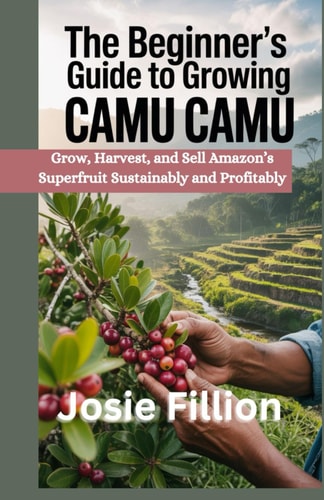 The Beginner's Guide to Camu Camu Farming Grow, Harvest, and Sell Amazon's Superfruit Sustainably and Profitably