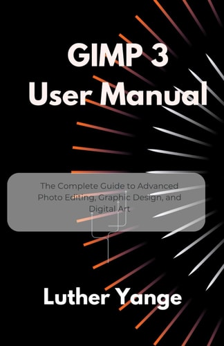 GIMP 3 User Manual The Complete Guide to Advanced Photo Editing, Graphic Design, and Digital Art