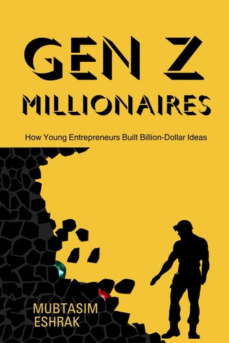 GenZ Millionaires How Young Entrepreneurs Built Billion-Dollar Ideas: The Most Successful Young Entrepreneurs, Inventors & Developers Under 30 Who Are Changing the World and Making Millions