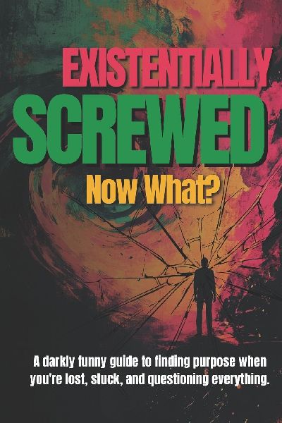 Existentially Screwed: Now What?:  A darkly funny guide to finding purpose when youre lost, stuck, and questioning everything.
