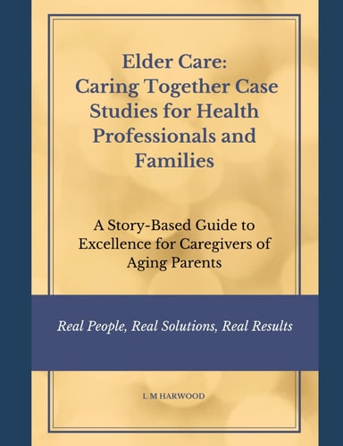 Elder Care Caring Together Case Studies for Healthcare Professionals and Families: A Story-Based Guide to Excellence for Caregivers of Aging Parents