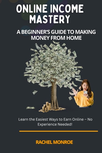 Online Income Mastery A Beginner's Guide To Making Money From Home: Learn the Easiest Ways to Earn Online - No Experience Needed!