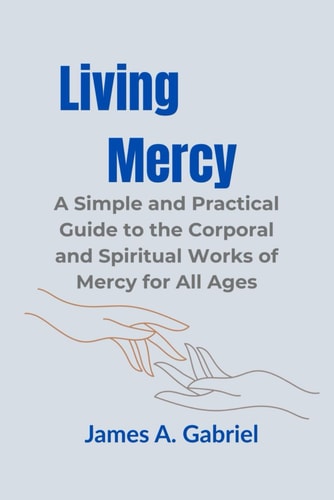 Living Mercy A Simple and Practical Guide to the Corporal and Spiritual Works of Mercy for All Ages