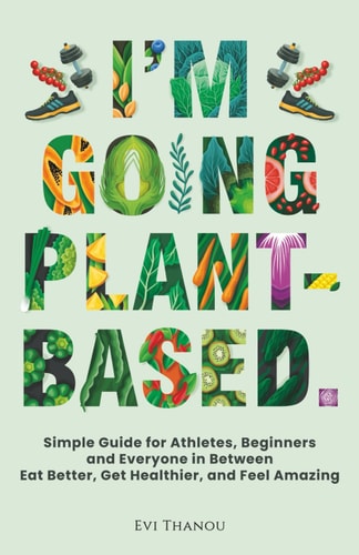 I'm Going Plant-Based Simple Guide for Athletes, Beginners, and Everyone in Between. Eat Better, Get Healthier, and Feel Amazing
