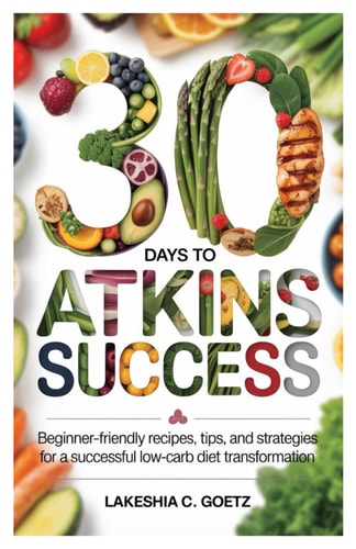 30 Days to Atkins Success Beginner-Friendly Recipes, Tips, and Strategies for a Successful Low-Carb Diet Transformation