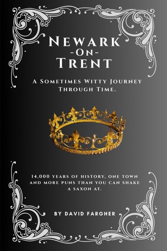 Newark On Trent - A Sometimes Witty Journey Through Time 14,000 Years of History, One Town, and More Puns Than You Can Shake a Saxon at