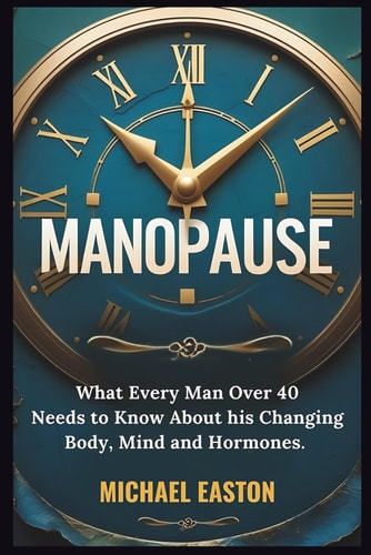 Manopause What Every Man Over 40 Needs to Know About His Changing Body, Mind, and Hormones