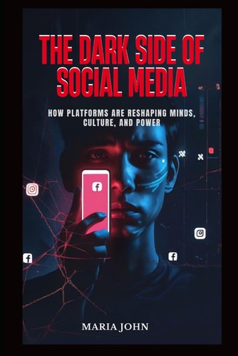 The Dark Side of Social Media How Platforms Are Reshaping Minds, Culture and Power