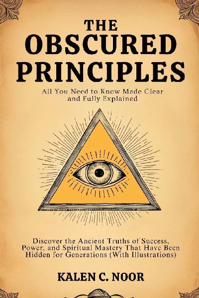 The Obscured Principles ¿ All You Need to Know Made Clear and Fully Explained: Discover the Ancient Truths of Success, Power, and Spiritual Mastery That Have Been Hidden for Generations (With Illustrations)