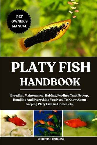 Platy Fish Handbook Breeding, Maintenance, Habitat, Feeding, Tank Set-up, Handling And Everything You Need To Know About Keeping Platy Fish As Home Pets.