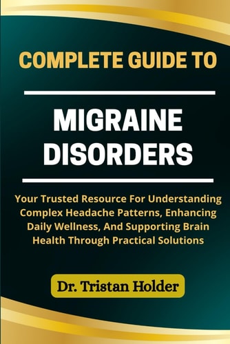 Complete Guide to Migraine Disorders Your Trusted Resource For Understanding Complex Headache Patterns, Enhancing Daily Wellness, And Supporting Brain Health Through Practical Solutions