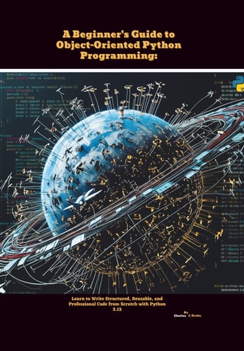 A Beginner's Guide to Object-Oriented Python Programming Learn to Write Structured, Reusable, and Professional Code from Scratch with Python 3.13
