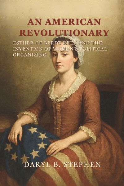 An American Revolutionary: Esther De Berdt Reed and the Invention of Womens Political Organizing