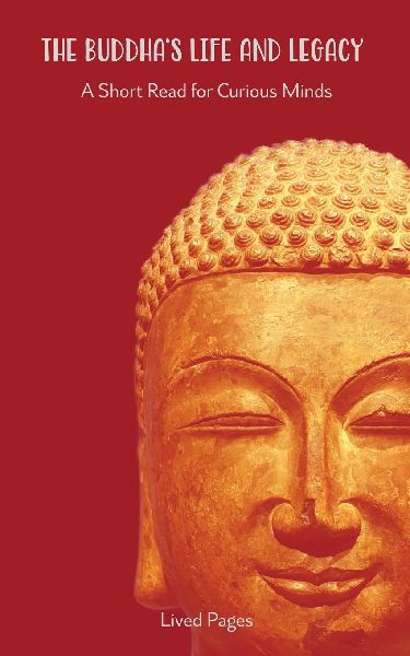 The Buddhas Life and Legacy: A Short Read for Curious Minds