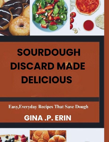 SOURDOUGH DISCARD MADE DELICIOUS:   Easy, Everyday Recipes That Save Dough