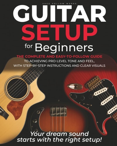 Guitar Setup For Beginners The Complete and Easy-to-follow Guide to Achieving Pro-level Tone and Feel, with Step-by-step Instructions and Clear Visuals
