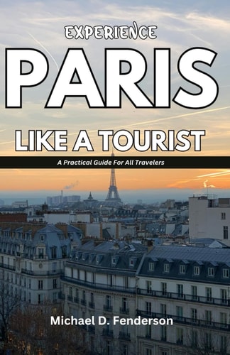 Experience Paris Like a Tourist A Practical Guide For All Travelers