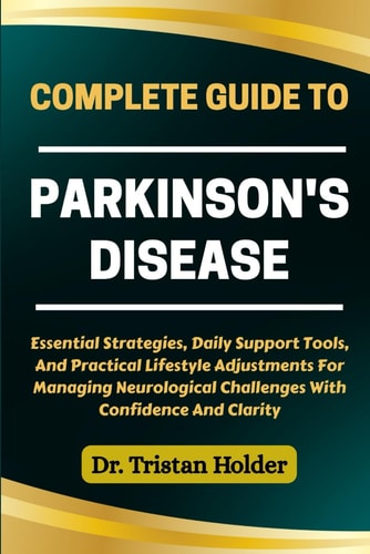 Complete Guide to Parkinson's Disease Essential Strategies, Daily Support Tools, And Practical Lifestyle Adjustments For Managing Neurological Challenges With Confidence And Clarity