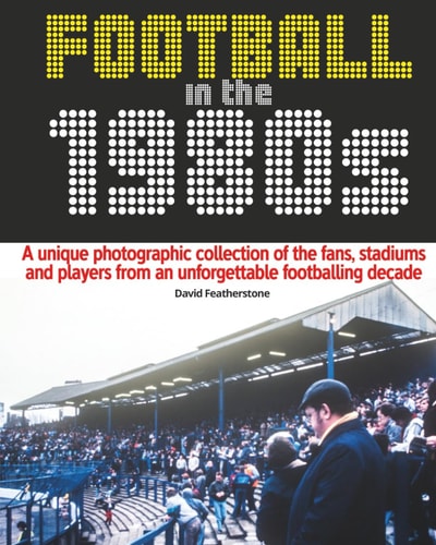 Football in the 1980s: A unique photographic collection of the fans, stadiums and players from an unforgettable footballing decade
