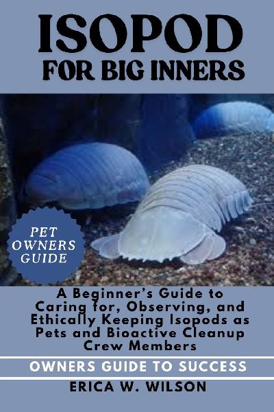 ISOPOD FOR BEGINNERS: A Beginners Guide to Caring for, Observing, and Ethically Keeping Isopods as Pets and Bioactive Cleanup Crew Members.